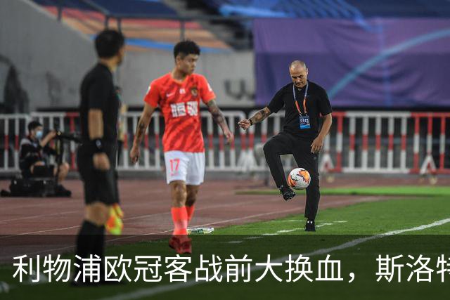 利物浦欧冠客战前大换血，斯洛特力求状态重振