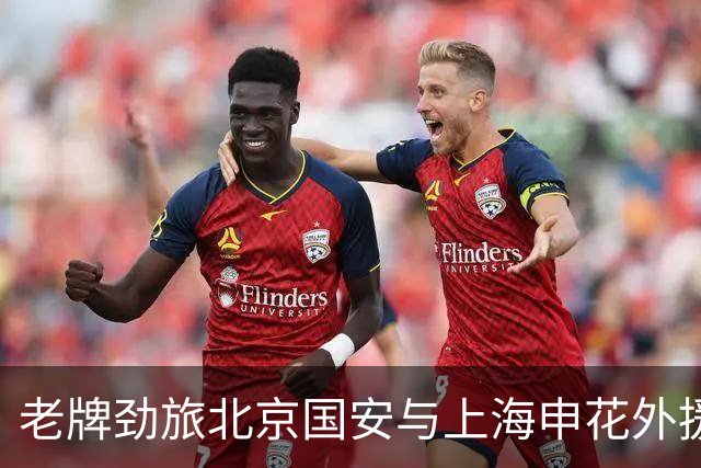 老牌劲旅北京国安与上海申花外援面临严峻挑战