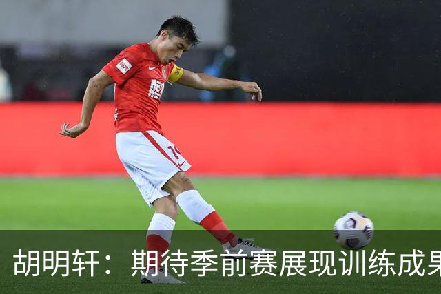 胡明轩：期待季前赛展现训练成果，提升团队凝聚力