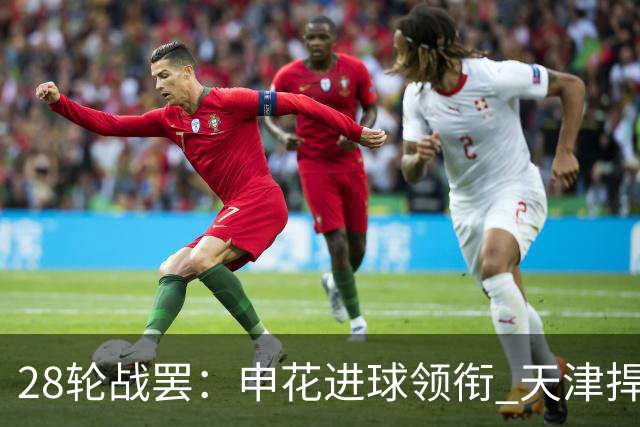 28轮战罢：申花进球领衔 天津捍卫防线两强被扣分尤为显著